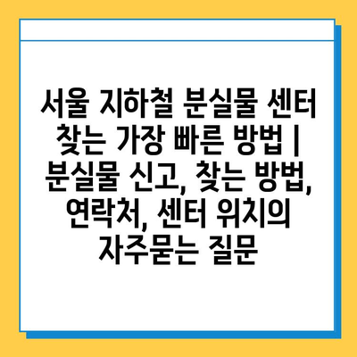 서울 지하철 분실물 센터 찾는 가장 빠른 방법 | 분실물 신고, 찾는 방법, 연락처, 센터 위치