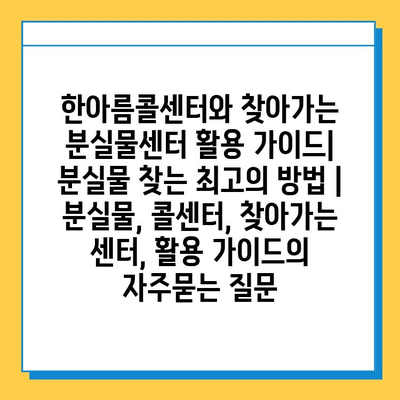 한아름콜센터와 찾아가는 분실물센터 활용 가이드| 분실물 찾는 최고의 방법 | 분실물, 콜센터, 찾아가는 센터, 활용 가이드