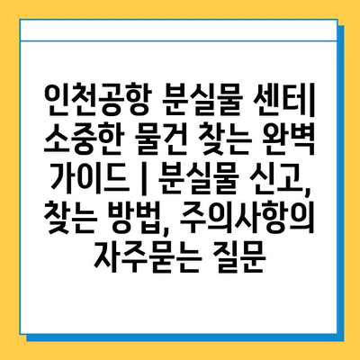 인천공항 분실물 센터| 소중한 물건 찾는 완벽 가이드 | 분실물 신고, 찾는 방법, 주의사항