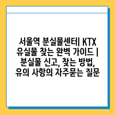 서울역 분실물센터| KTX 유실물 찾는 완벽 가이드 | 분실물 신고, 찾는 방법, 유의 사항