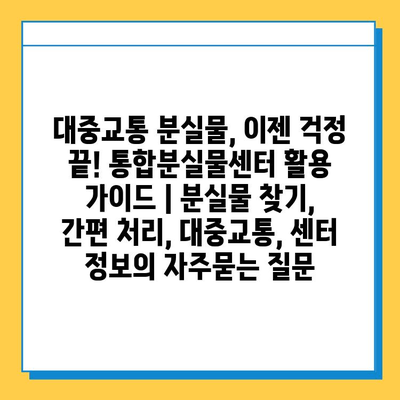 대중교통 분실물, 이젠 걱정 끝! 통합분실물센터 활용 가이드 | 분실물 찾기, 간편 처리, 대중교통, 센터 정보