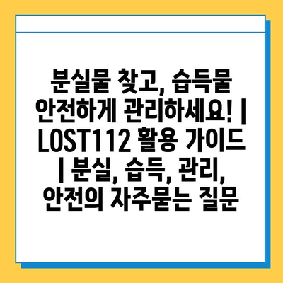 분실물 찾고, 습득물 안전하게 관리하세요! | LOST112 활용 가이드 | 분실, 습득, 관리, 안전