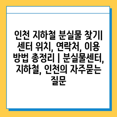 인천 지하철 분실물 찾기| 센터 위치, 연락처, 이용 방법 총정리 | 분실물센터, 지하철, 인천