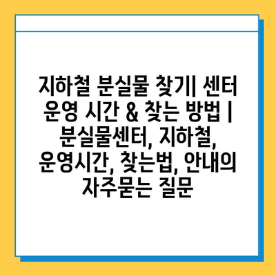 지하철 분실물 찾기| 센터 운영 시간 & 찾는 방법 | 분실물센터, 지하철, 운영시간, 찾는법, 안내