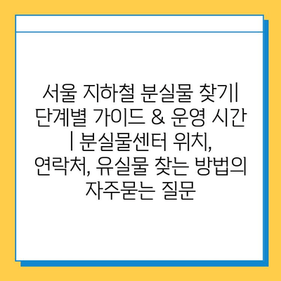 서울 지하철 분실물 찾기| 단계별 가이드 & 운영 시간 | 분실물센터 위치, 연락처, 유실물 찾는 방법