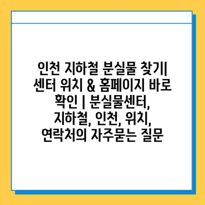 인천 지하철 분실물 찾기| 센터 위치 & 홈페이지 바로 확인 | 분실물센터, 지하철, 인천, 위치, 연락처