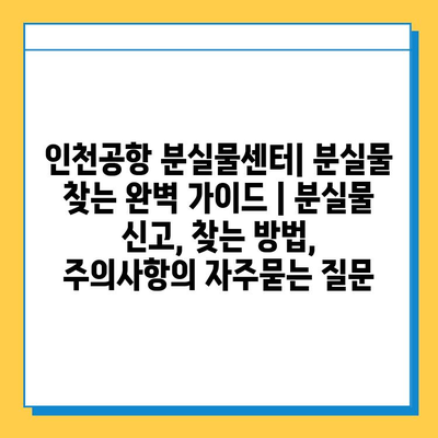 인천공항 분실물센터| 분실물 찾는 완벽 가이드 | 분실물 신고, 찾는 방법, 주의사항