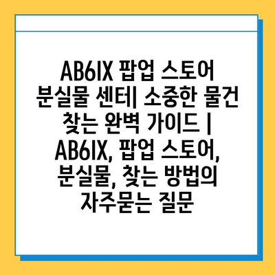 AB6IX 팝업 스토어 분실물 센터| 소중한 물건 찾는 완벽 가이드 | AB6IX, 팝업 스토어, 분실물, 찾는 방법