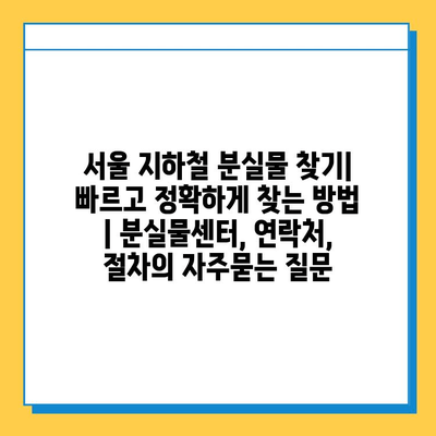 서울 지하철 분실물 찾기| 빠르고 정확하게 찾는 방법 | 분실물센터, 연락처, 절차