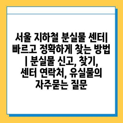 서울 지하철 분실물 센터| 빠르고 정확하게 찾는 방법 | 분실물 신고, 찾기, 센터 연락처, 유실물