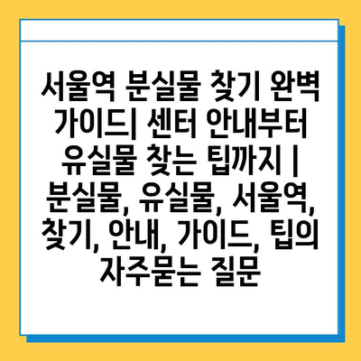 서울역 분실물 찾기 완벽 가이드| 센터 안내부터 유실물 찾는 팁까지 | 분실물, 유실물, 서울역, 찾기, 안내, 가이드, 팁