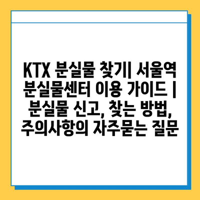 KTX 분실물 찾기| 서울역 분실물센터 이용 가이드 | 분실물 신고, 찾는 방법, 주의사항