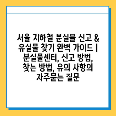 서울 지하철 분실물 신고 & 유실물 찾기 완벽 가이드 | 분실물센터, 신고 방법, 찾는 방법, 유의 사항