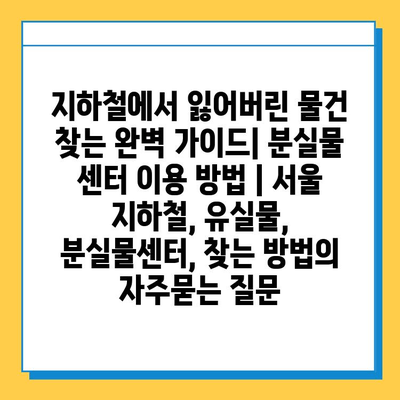 지하철에서 잃어버린 물건 찾는 완벽 가이드| 분실물 센터 이용 방법 | 서울 지하철, 유실물, 분실물센터, 찾는 방법