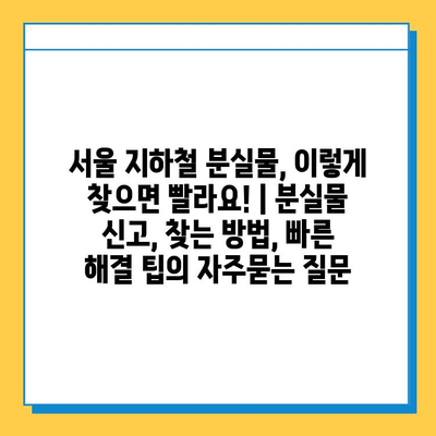 서울 지하철 분실물, 이렇게 찾으면 빨라요! | 분실물 신고, 찾는 방법, 빠른 해결 팁