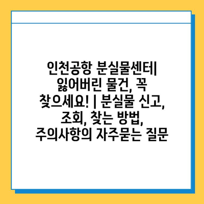 인천공항 분실물센터| 잃어버린 물건, 꼭 찾으세요! | 분실물 신고, 조회, 찾는 방법, 주의사항