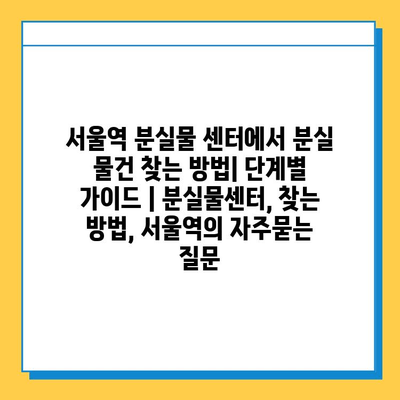 서울역 분실물 센터에서 분실 물건 찾는 방법| 단계별 가이드 | 분실물센터, 찾는 방법, 서울역