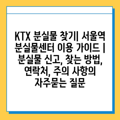 KTX 분실물 찾기| 서울역 분실물센터 이용 가이드 | 분실물 신고, 찾는 방법, 연락처, 주의 사항