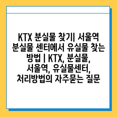 KTX 분실물 찾기| 서울역 분실물 센터에서 유실물 찾는 방법 | KTX, 분실물, 서울역, 유실물센터, 처리방법