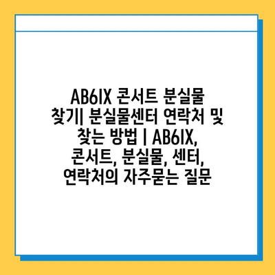 AB6IX 콘서트 분실물 찾기| 분실물센터 연락처 및 찾는 방법 | AB6IX, 콘서트, 분실물, 센터, 연락처