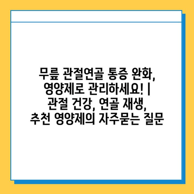 무릎 관절연골 통증 완화, 영양제로 관리하세요! | 관절 건강, 연골 재생, 추천 영양제