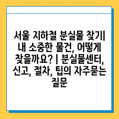 서울 지하철 분실물 찾기| 내 소중한 물건, 어떻게 찾을까요? | 분실물센터, 신고, 절차, 팁