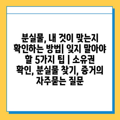 분실물, 내 것이 맞는지 확인하는 방법| 잊지 말아야 할 5가지 팁 | 소유권 확인, 분실물 찾기, 증거