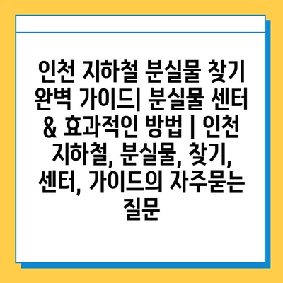 인천 지하철 분실물 찾기 완벽 가이드| 분실물 센터 & 효과적인 방법 | 인천 지하철, 분실물, 찾기, 센터, 가이드