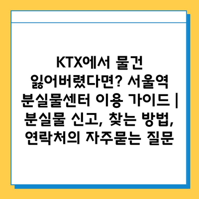 KTX에서 물건 잃어버렸다면? 서울역 분실물센터 이용 가이드 | 분실물 신고, 찾는 방법, 연락처