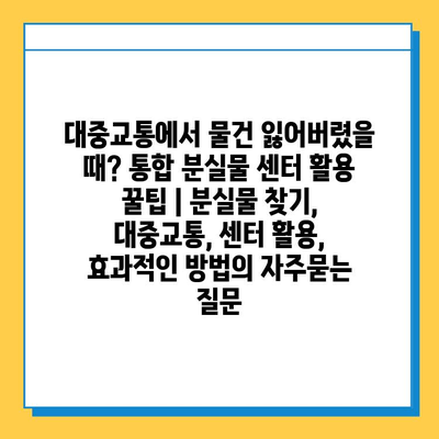 대중교통에서 물건 잃어버렸을 때? 통합 분실물 센터 활용 꿀팁 | 분실물 찾기, 대중교통, 센터 활용, 효과적인 방법