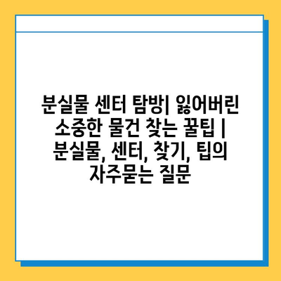 분실물 센터 탐방| 잃어버린 소중한 물건 찾는 꿀팁 | 분실물, 센터, 찾기, 팁