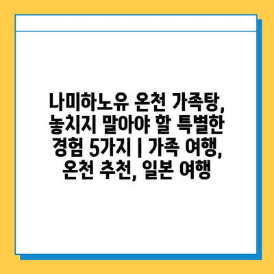 나미하노유 온천 가족탕, 놓치지 말아야 할 특별한 경험 5가지 | 가족 여행, 온천 추천, 일본 여행