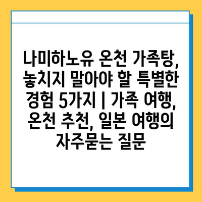 나미하노유 온천 가족탕, 놓치지 말아야 할 특별한 경험 5가지 | 가족 여행, 온천 추천, 일본 여행