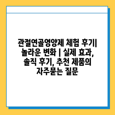 관절연골영양제 체험 후기| 놀라운 변화 | 실제 효과, 솔직 후기, 추천 제품