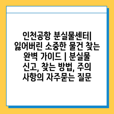 인천공항 분실물센터| 잃어버린 소중한 물건 찾는 완벽 가이드 | 분실물 신고, 찾는 방법, 주의 사항