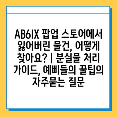 AB6IX 팝업 스토어에서 잃어버린 물건, 어떻게 찾아요? | 분실물 처리 가이드, 예삐들의 꿀팁