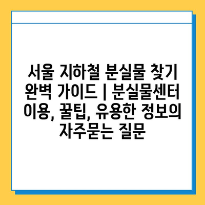 서울 지하철 분실물 찾기 완벽 가이드 | 분실물센터 이용, 꿀팁, 유용한 정보