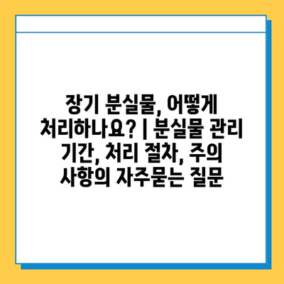 장기 분실물, 어떻게 처리하나요? | 분실물 관리 기간, 처리 절차, 주의 사항