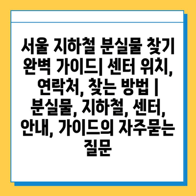 서울 지하철 분실물 찾기 완벽 가이드| 센터 위치, 연락처, 찾는 방법 | 분실물, 지하철, 센터, 안내, 가이드