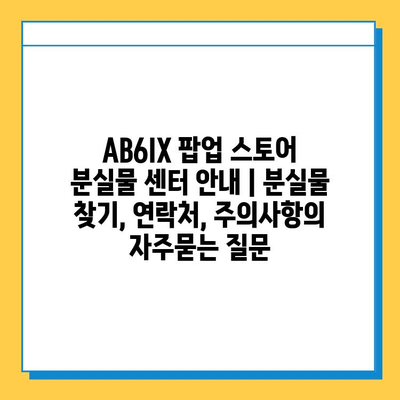 AB6IX 팝업 스토어 분실물 센터 안내 | 분실물 찾기, 연락처, 주의사항