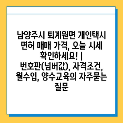 남양주시 퇴계원면 개인택시 면허 매매 가격, 오늘 시세 확인하세요! | 번호판(넘버값), 자격조건, 월수입, 양수교육