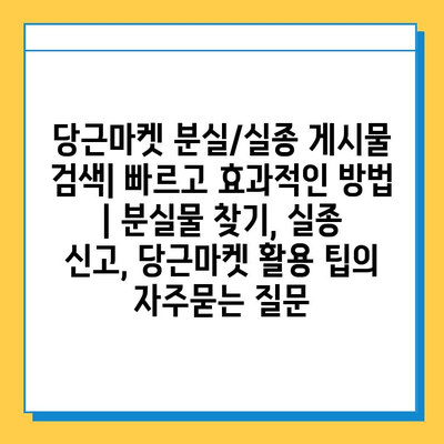 당근마켓 분실/실종 게시물 검색| 빠르고 효과적인 방법 | 분실물 찾기, 실종 신고, 당근마켓 활용 팁