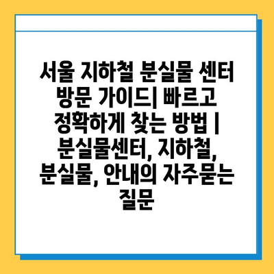 서울 지하철 분실물 센터 방문 가이드| 빠르고 정확하게 찾는 방법 | 분실물센터, 지하철, 분실물, 안내