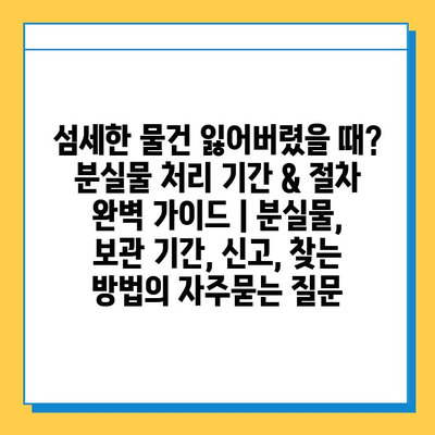 섬세한 물건 잃어버렸을 때? 분실물 처리 기간 & 절차 완벽 가이드 | 분실물, 보관 기간, 신고, 찾는 방법