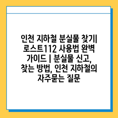 인천 지하철 분실물 찾기| 로스트112 사용법 완벽 가이드 | 분실물 신고, 찾는 방법, 인천 지하철