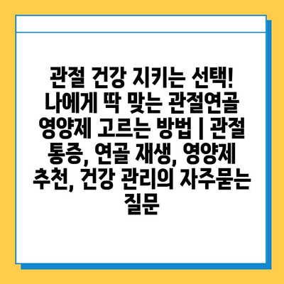 관절 건강 지키는 선택! 나에게 딱 맞는 관절연골 영양제 고르는 방법 | 관절 통증, 연골 재생, 영양제 추천, 건강 관리