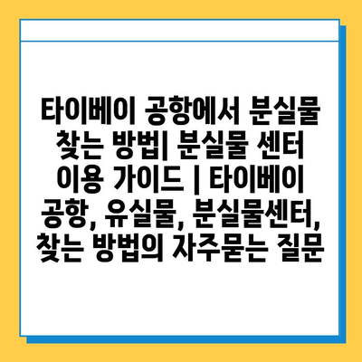 타이베이 공항에서 분실물 찾는 방법| 분실물 센터 이용 가이드 | 타이베이 공항, 유실물, 분실물센터, 찾는 방법