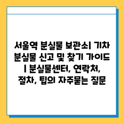 서울역 분실물 보관소| 기차 분실물 신고 및 찾기 가이드 | 분실물센터, 연락처, 절차, 팁