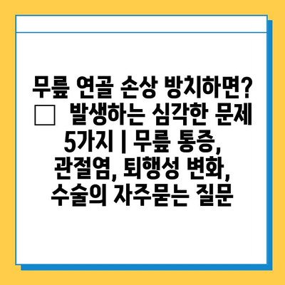 무릎 연골 손상 방치하면? 😱  발생하는 심각한 문제 5가지 | 무릎 통증, 관절염, 퇴행성 변화, 수술