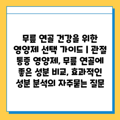 무릎 연골 건강을 위한 영양제 선택 가이드 | 관절 통증 영양제, 무릎 연골에 좋은 성분 비교, 효과적인 성분 분석